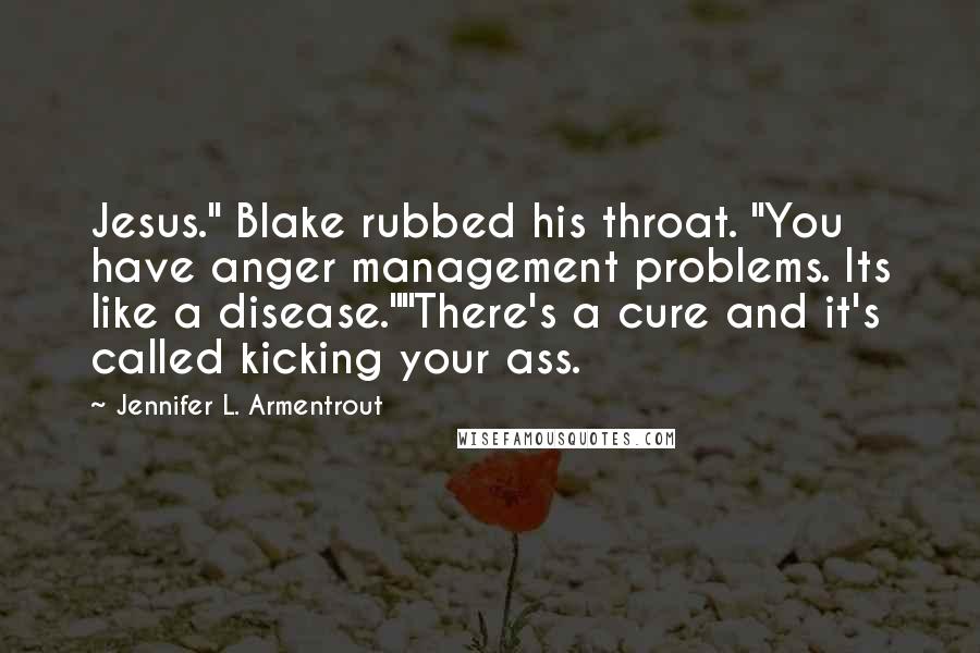 Jennifer L. Armentrout Quotes: Jesus." Blake rubbed his throat. "You have anger management problems. Its like a disease.""There's a cure and it's called kicking your ass.