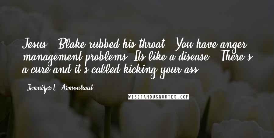 Jennifer L. Armentrout Quotes: Jesus." Blake rubbed his throat. "You have anger management problems. Its like a disease.""There's a cure and it's called kicking your ass.