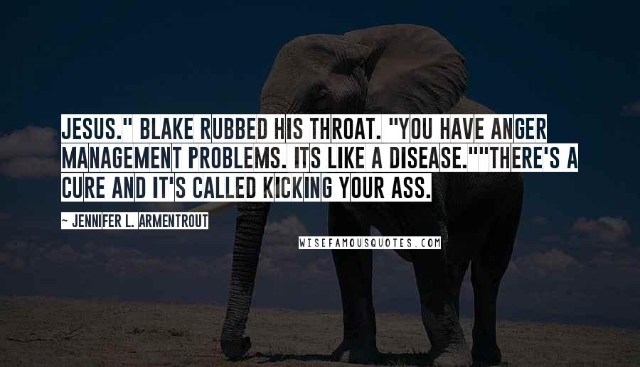 Jennifer L. Armentrout Quotes: Jesus." Blake rubbed his throat. "You have anger management problems. Its like a disease.""There's a cure and it's called kicking your ass.