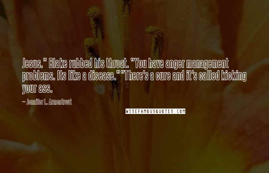 Jennifer L. Armentrout Quotes: Jesus." Blake rubbed his throat. "You have anger management problems. Its like a disease.""There's a cure and it's called kicking your ass.