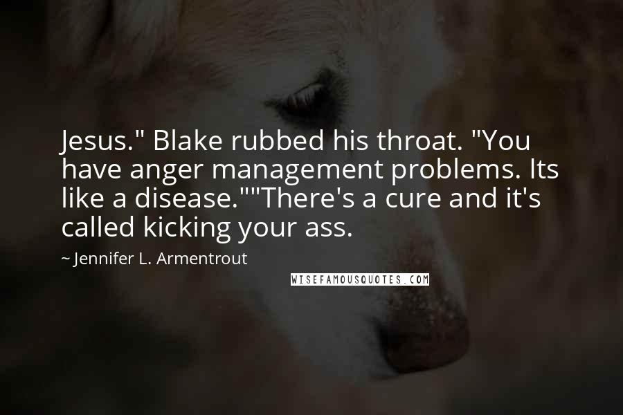 Jennifer L. Armentrout Quotes: Jesus." Blake rubbed his throat. "You have anger management problems. Its like a disease.""There's a cure and it's called kicking your ass.
