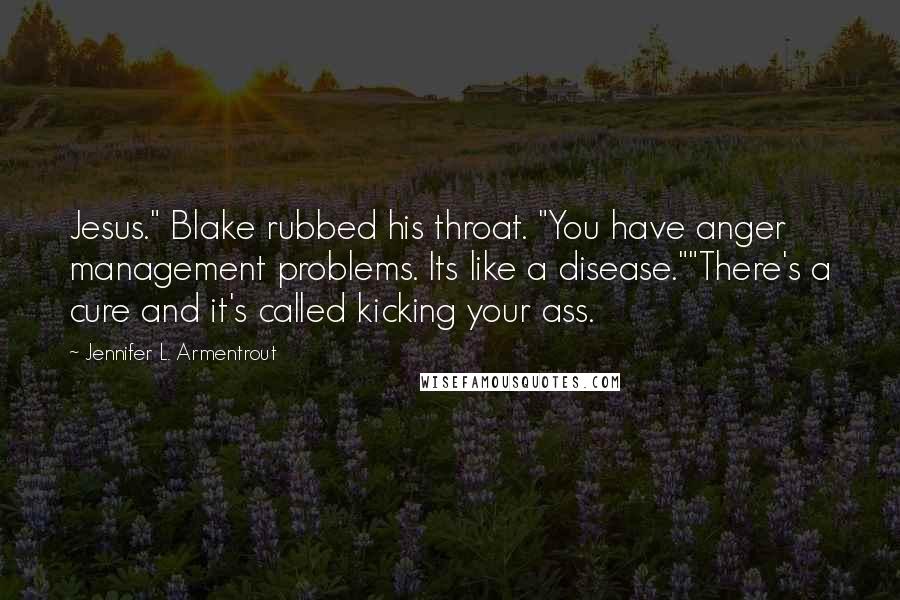 Jennifer L. Armentrout Quotes: Jesus." Blake rubbed his throat. "You have anger management problems. Its like a disease.""There's a cure and it's called kicking your ass.