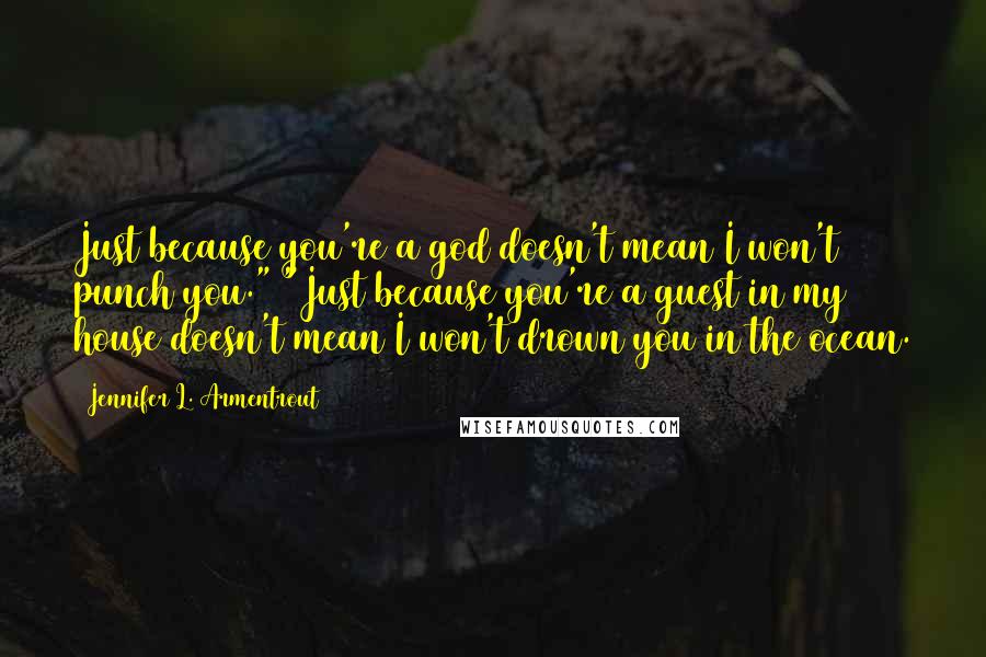 Jennifer L. Armentrout Quotes: Just because you're a god doesn't mean I won't punch you." "Just because you're a guest in my house doesn't mean I won't drown you in the ocean.