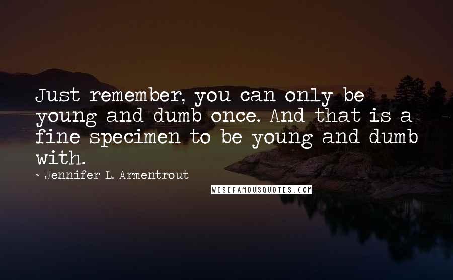 Jennifer L. Armentrout Quotes: Just remember, you can only be young and dumb once. And that is a fine specimen to be young and dumb with.