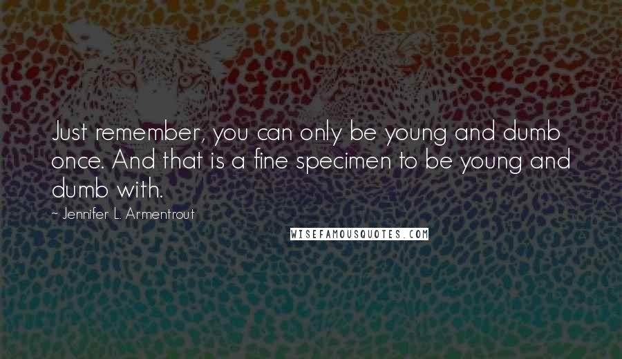 Jennifer L. Armentrout Quotes: Just remember, you can only be young and dumb once. And that is a fine specimen to be young and dumb with.