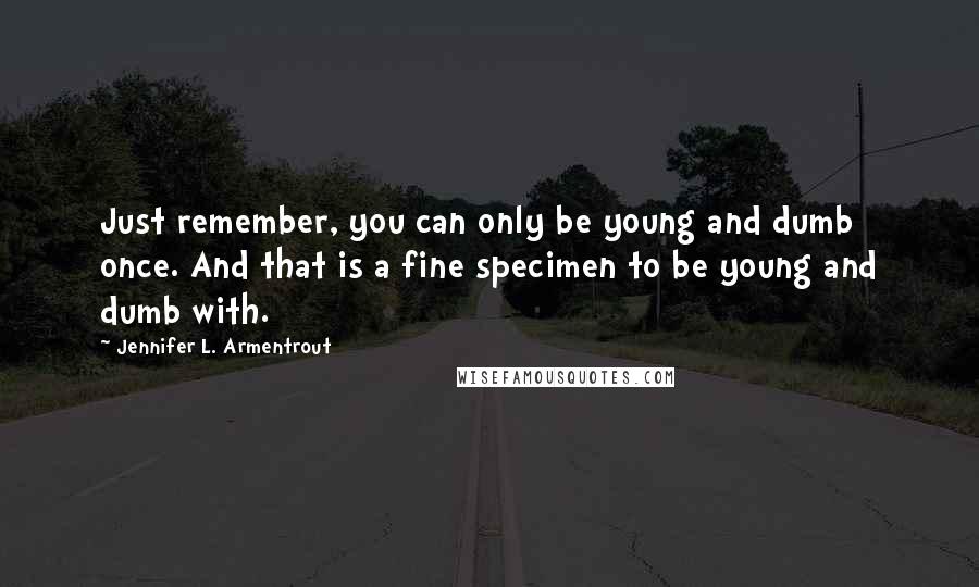 Jennifer L. Armentrout Quotes: Just remember, you can only be young and dumb once. And that is a fine specimen to be young and dumb with.