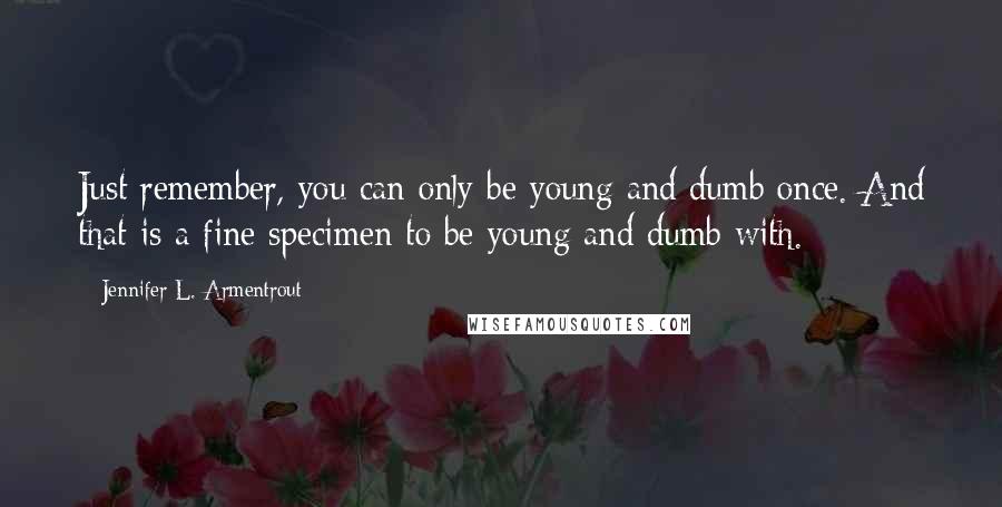 Jennifer L. Armentrout Quotes: Just remember, you can only be young and dumb once. And that is a fine specimen to be young and dumb with.