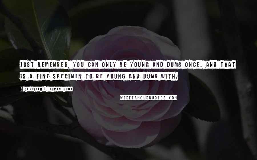 Jennifer L. Armentrout Quotes: Just remember, you can only be young and dumb once. And that is a fine specimen to be young and dumb with.