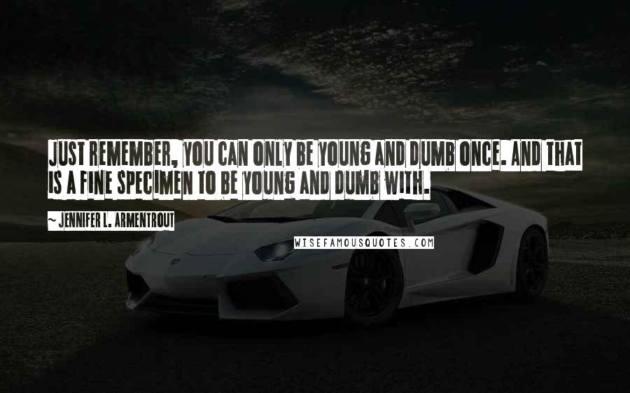 Jennifer L. Armentrout Quotes: Just remember, you can only be young and dumb once. And that is a fine specimen to be young and dumb with.