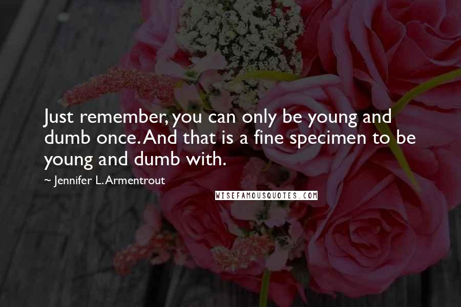 Jennifer L. Armentrout Quotes: Just remember, you can only be young and dumb once. And that is a fine specimen to be young and dumb with.