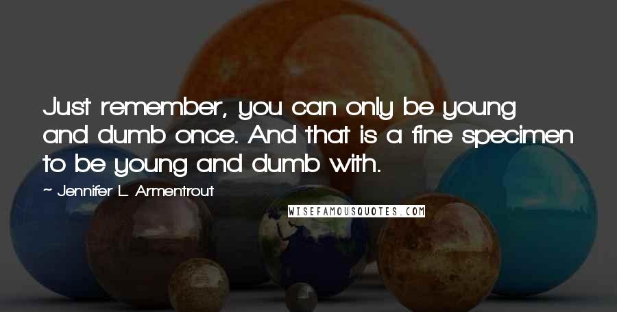 Jennifer L. Armentrout Quotes: Just remember, you can only be young and dumb once. And that is a fine specimen to be young and dumb with.