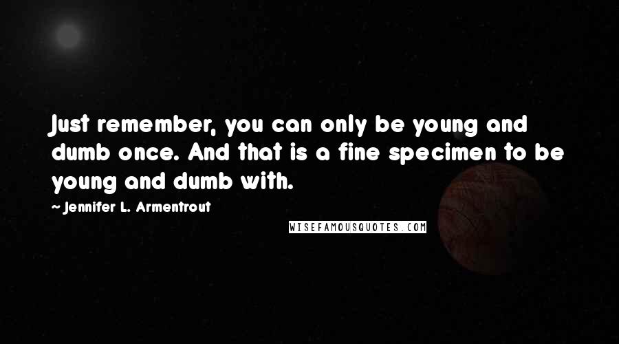 Jennifer L. Armentrout Quotes: Just remember, you can only be young and dumb once. And that is a fine specimen to be young and dumb with.