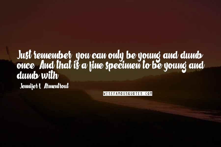 Jennifer L. Armentrout Quotes: Just remember, you can only be young and dumb once. And that is a fine specimen to be young and dumb with.