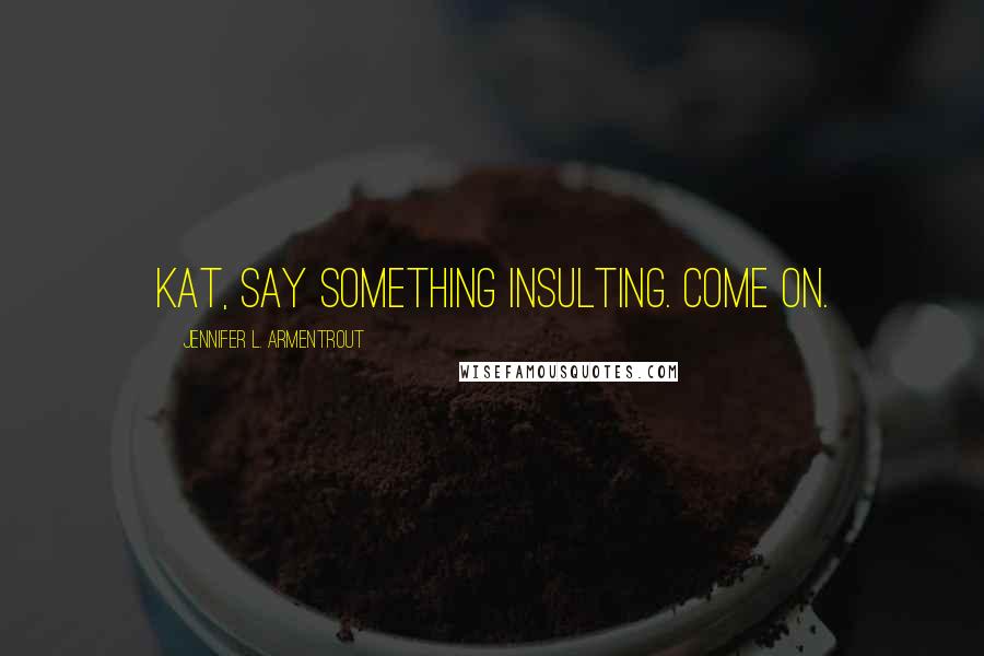 Jennifer L. Armentrout Quotes: Kat, say something insulting. Come on.