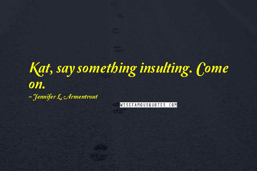 Jennifer L. Armentrout Quotes: Kat, say something insulting. Come on.