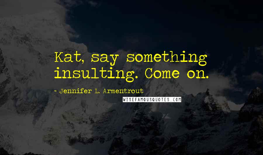 Jennifer L. Armentrout Quotes: Kat, say something insulting. Come on.