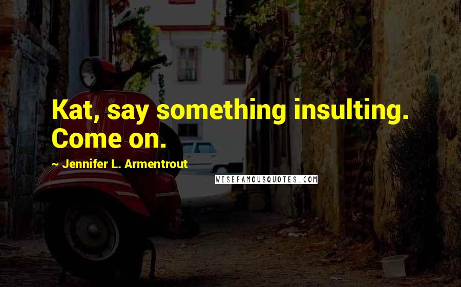 Jennifer L. Armentrout Quotes: Kat, say something insulting. Come on.