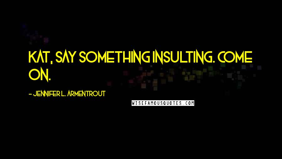 Jennifer L. Armentrout Quotes: Kat, say something insulting. Come on.