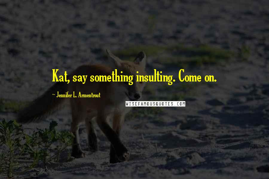 Jennifer L. Armentrout Quotes: Kat, say something insulting. Come on.