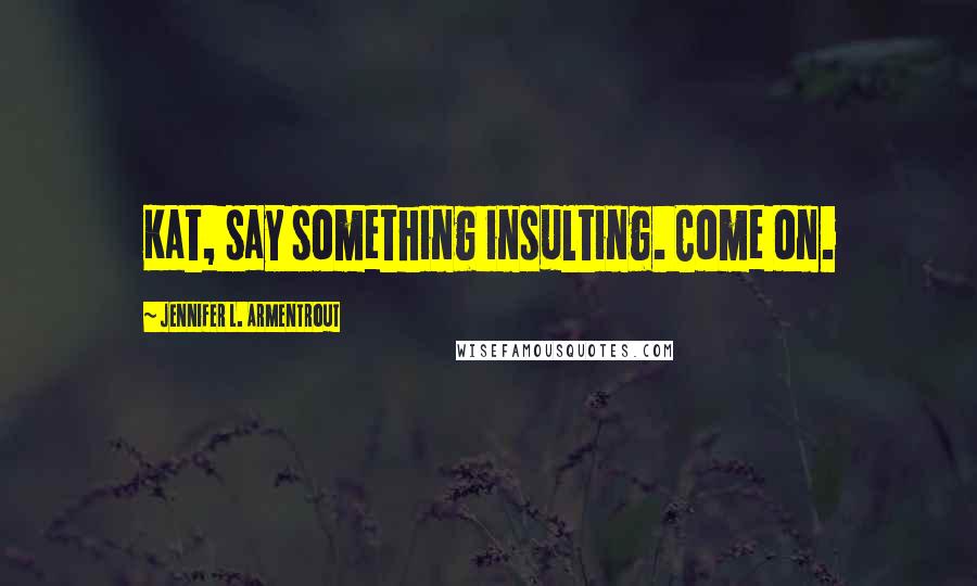 Jennifer L. Armentrout Quotes: Kat, say something insulting. Come on.