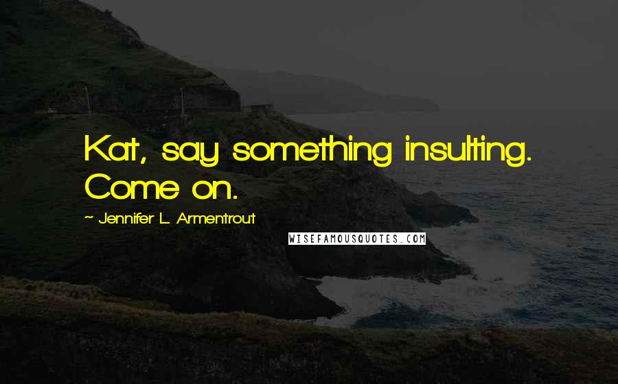 Jennifer L. Armentrout Quotes: Kat, say something insulting. Come on.