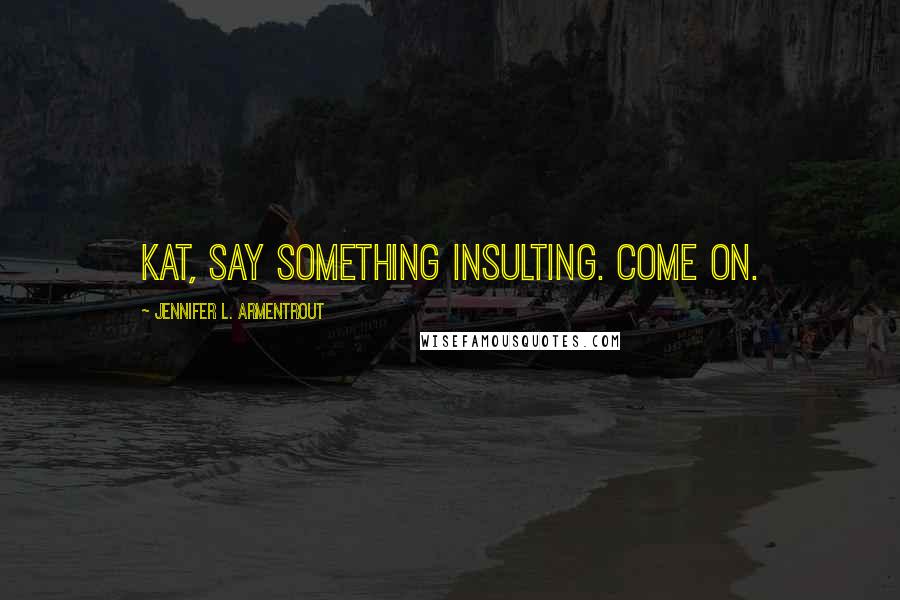 Jennifer L. Armentrout Quotes: Kat, say something insulting. Come on.