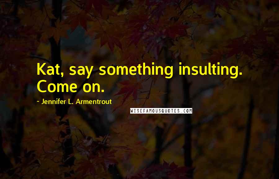 Jennifer L. Armentrout Quotes: Kat, say something insulting. Come on.