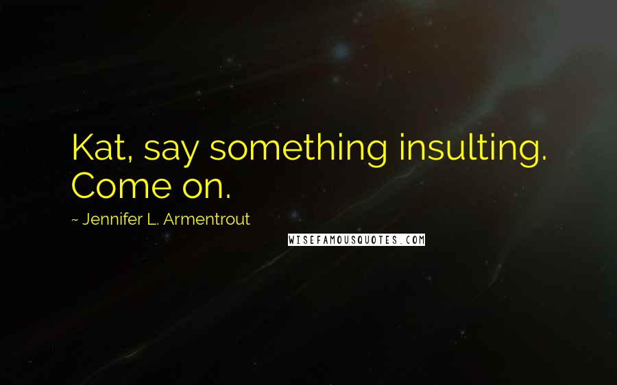 Jennifer L. Armentrout Quotes: Kat, say something insulting. Come on.