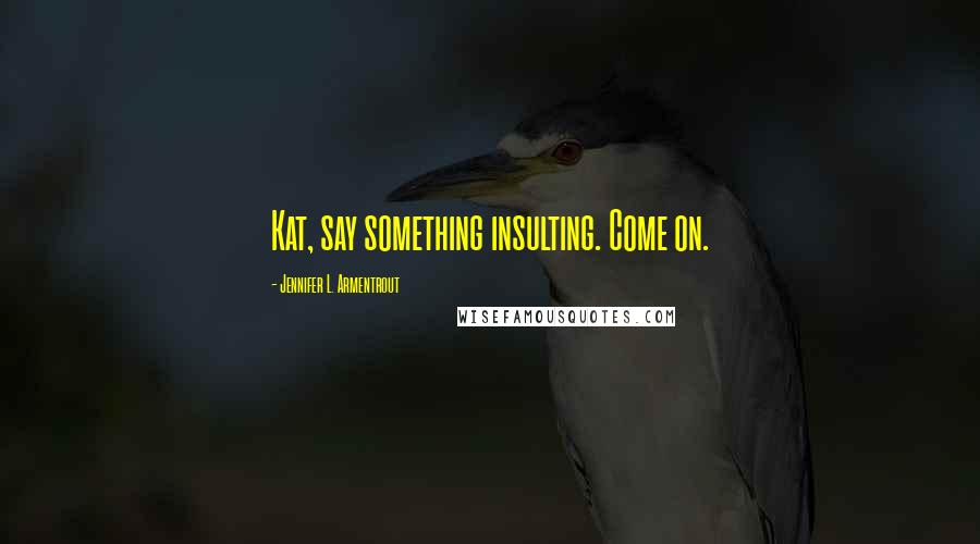 Jennifer L. Armentrout Quotes: Kat, say something insulting. Come on.