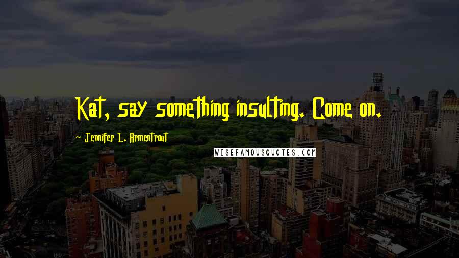 Jennifer L. Armentrout Quotes: Kat, say something insulting. Come on.