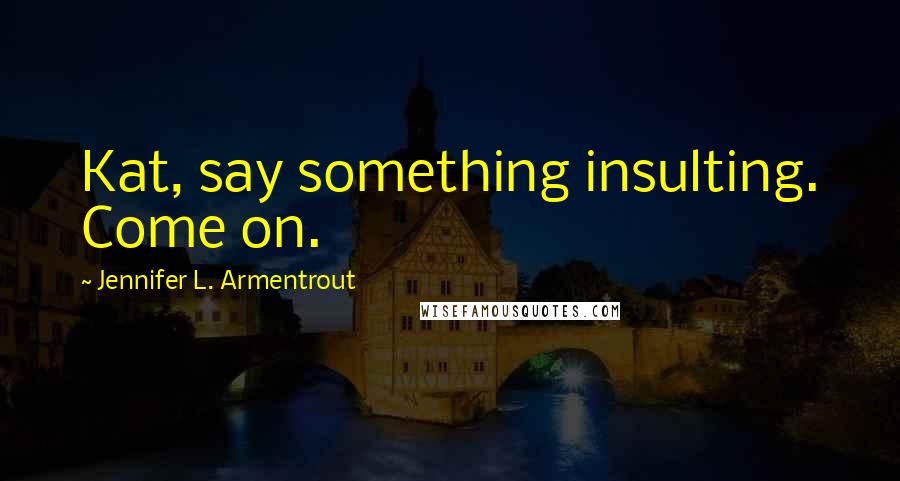 Jennifer L. Armentrout Quotes: Kat, say something insulting. Come on.