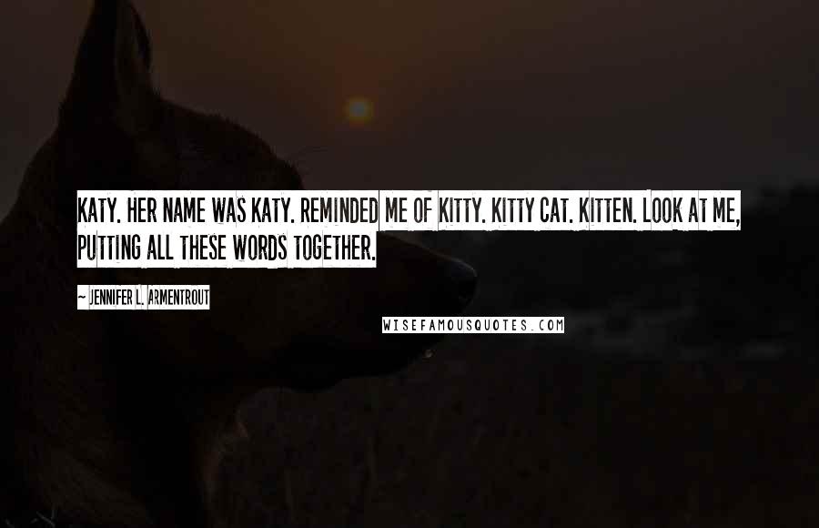 Jennifer L. Armentrout Quotes: Katy. Her name was Katy. Reminded me of Kitty. Kitty cat. Kitten. Look at me, putting all these words together.