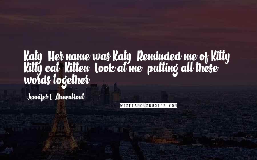Jennifer L. Armentrout Quotes: Katy. Her name was Katy. Reminded me of Kitty. Kitty cat. Kitten. Look at me, putting all these words together.