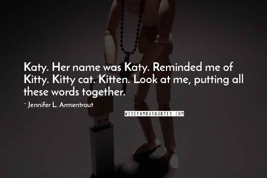 Jennifer L. Armentrout Quotes: Katy. Her name was Katy. Reminded me of Kitty. Kitty cat. Kitten. Look at me, putting all these words together.