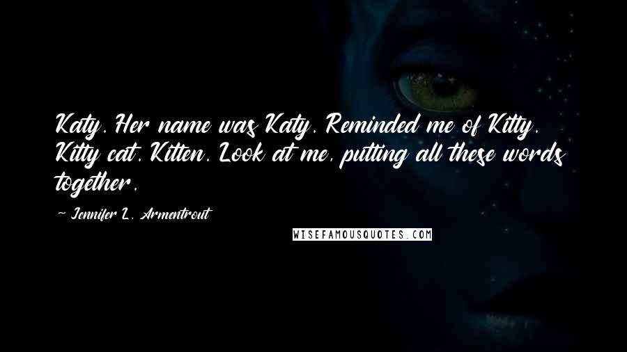 Jennifer L. Armentrout Quotes: Katy. Her name was Katy. Reminded me of Kitty. Kitty cat. Kitten. Look at me, putting all these words together.