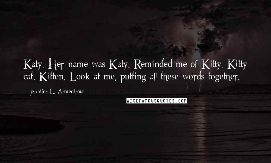 Jennifer L. Armentrout Quotes: Katy. Her name was Katy. Reminded me of Kitty. Kitty cat. Kitten. Look at me, putting all these words together.