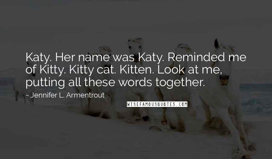 Jennifer L. Armentrout Quotes: Katy. Her name was Katy. Reminded me of Kitty. Kitty cat. Kitten. Look at me, putting all these words together.