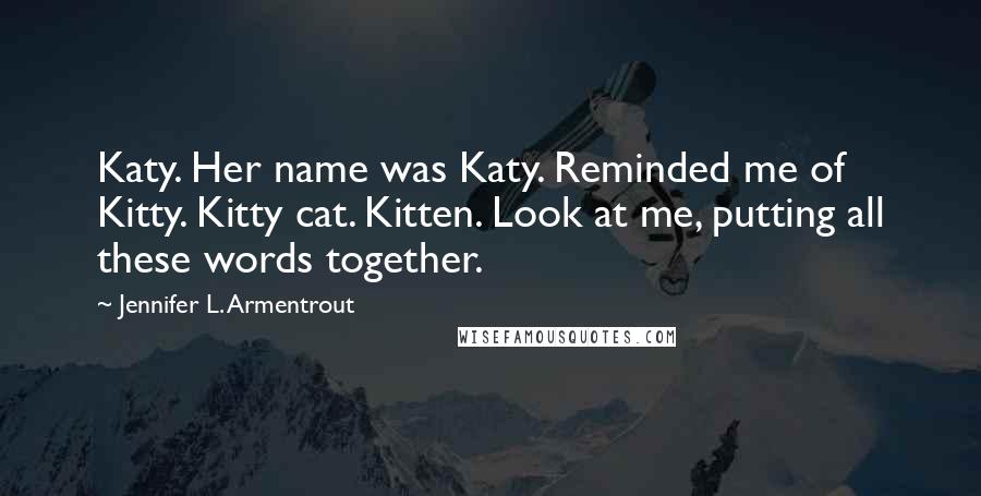Jennifer L. Armentrout Quotes: Katy. Her name was Katy. Reminded me of Kitty. Kitty cat. Kitten. Look at me, putting all these words together.
