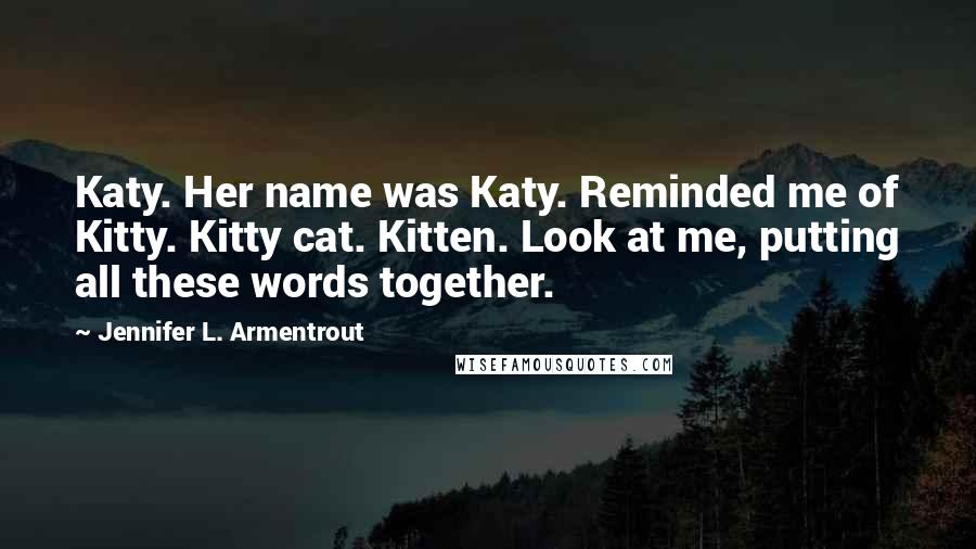 Jennifer L. Armentrout Quotes: Katy. Her name was Katy. Reminded me of Kitty. Kitty cat. Kitten. Look at me, putting all these words together.