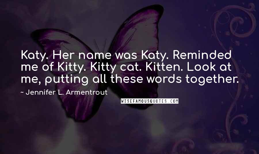 Jennifer L. Armentrout Quotes: Katy. Her name was Katy. Reminded me of Kitty. Kitty cat. Kitten. Look at me, putting all these words together.
