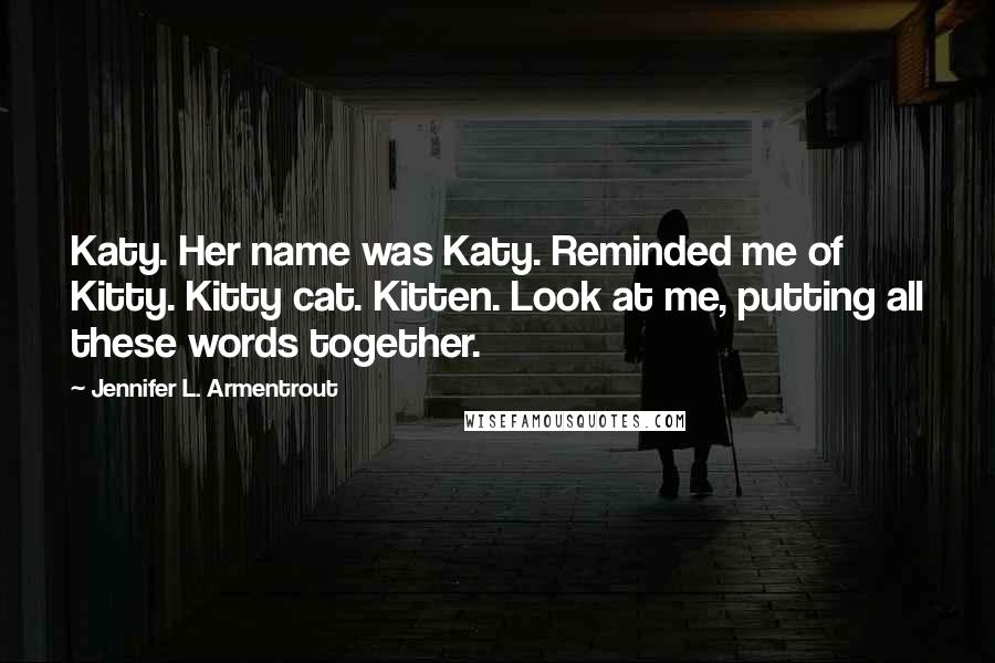 Jennifer L. Armentrout Quotes: Katy. Her name was Katy. Reminded me of Kitty. Kitty cat. Kitten. Look at me, putting all these words together.