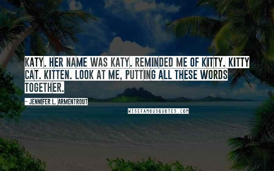 Jennifer L. Armentrout Quotes: Katy. Her name was Katy. Reminded me of Kitty. Kitty cat. Kitten. Look at me, putting all these words together.
