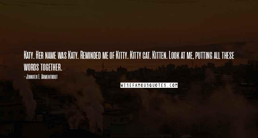 Jennifer L. Armentrout Quotes: Katy. Her name was Katy. Reminded me of Kitty. Kitty cat. Kitten. Look at me, putting all these words together.