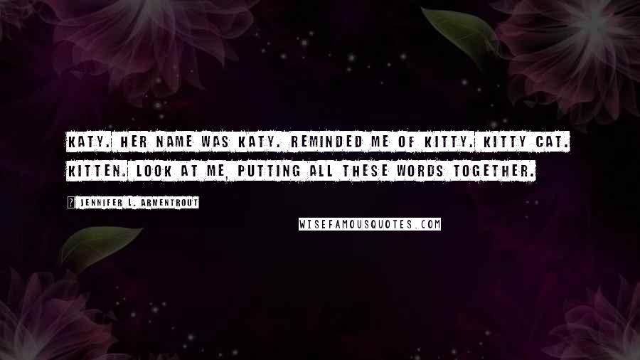 Jennifer L. Armentrout Quotes: Katy. Her name was Katy. Reminded me of Kitty. Kitty cat. Kitten. Look at me, putting all these words together.