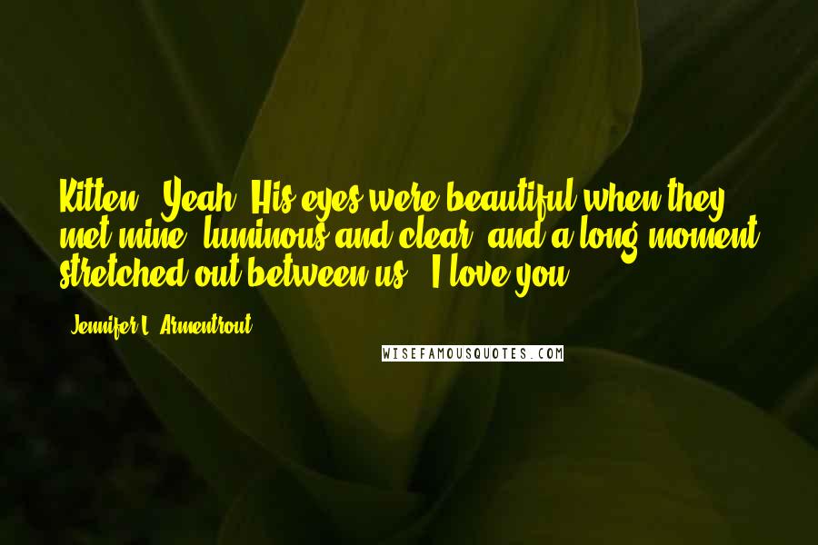 Jennifer L. Armentrout Quotes: Kitten?""Yeah?"His eyes were beautiful when they met mine, luminous and clear, and a long moment stretched out between us. "I love you.