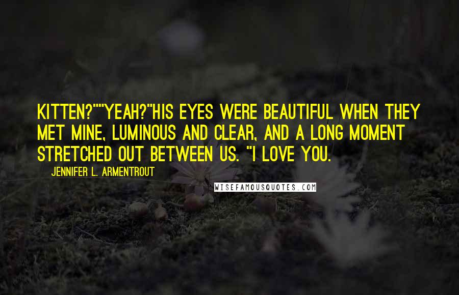 Jennifer L. Armentrout Quotes: Kitten?""Yeah?"His eyes were beautiful when they met mine, luminous and clear, and a long moment stretched out between us. "I love you.