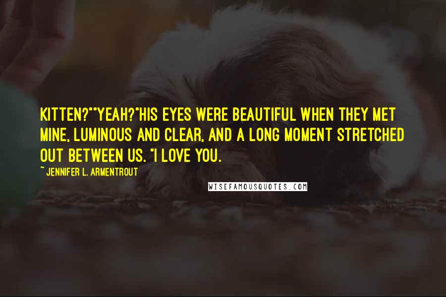 Jennifer L. Armentrout Quotes: Kitten?""Yeah?"His eyes were beautiful when they met mine, luminous and clear, and a long moment stretched out between us. "I love you.