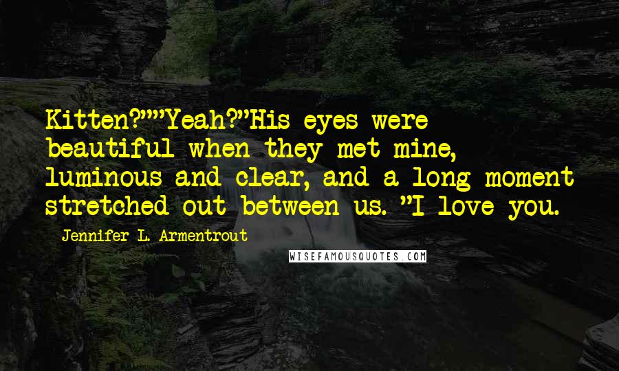 Jennifer L. Armentrout Quotes: Kitten?""Yeah?"His eyes were beautiful when they met mine, luminous and clear, and a long moment stretched out between us. "I love you.