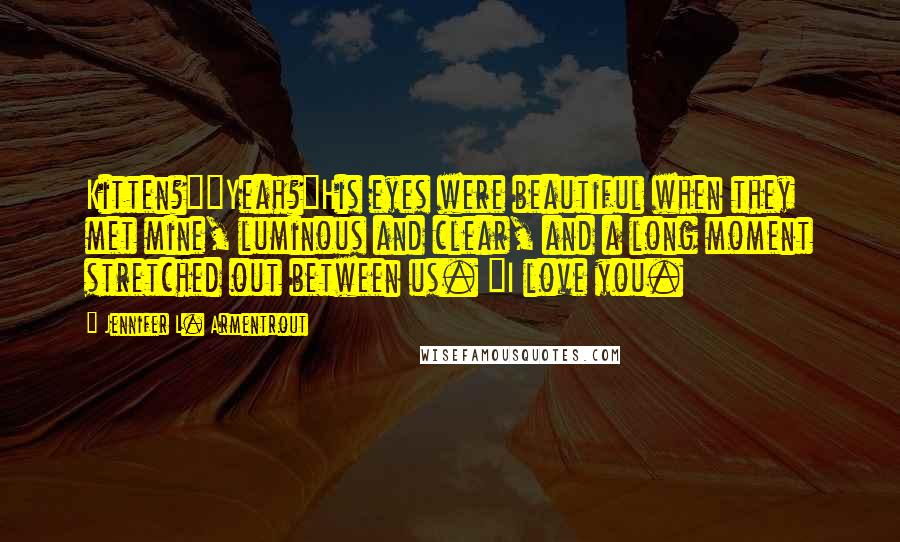 Jennifer L. Armentrout Quotes: Kitten?""Yeah?"His eyes were beautiful when they met mine, luminous and clear, and a long moment stretched out between us. "I love you.