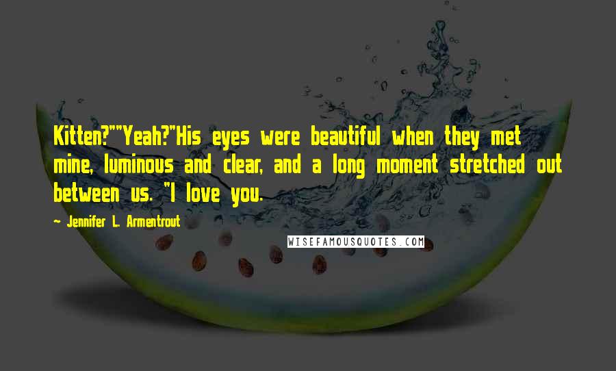 Jennifer L. Armentrout Quotes: Kitten?""Yeah?"His eyes were beautiful when they met mine, luminous and clear, and a long moment stretched out between us. "I love you.